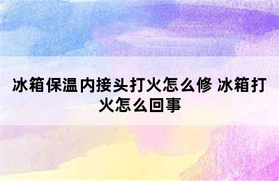 冰箱保温内接头打火怎么修 冰箱打火怎么回事